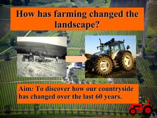 How has farming changed the landscape? Aim :  To discover how our countryside has changed over the last 60 years.   
