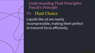 preencoded.png
Understanding Fluid Principles:
Pascal's Principle
Fluid Choice
Liquids like oil are nearly
incompressible, making them perfect
to transmit force efficiently.
 