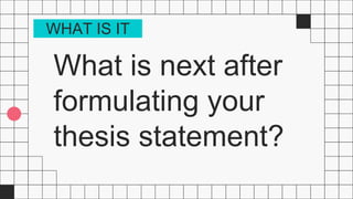 What is next after
formulating your
thesis statement?
WHAT IS IT
 