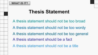 WHAT IS IT?
Thesis Statement
A thesis statement should not be too broad
A thesis statement should not be too wordy
A thesis statement should not be too general
A thesis statement should be a fact
A thesis statement should not be a title
 