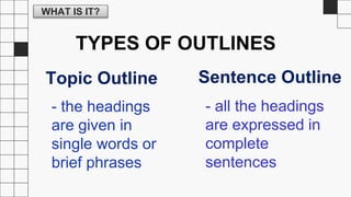WHAT IS IT?
TYPES OF OUTLINES
Topic Outline Sentence Outline
- the headings
are given in
single words or
brief phrases
- all the headings
are expressed in
complete
sentences
 