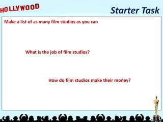 Starter Task
Make a list of as many film studios as you can




          What is the job of film studios?




                     How do film studios make their money?
 