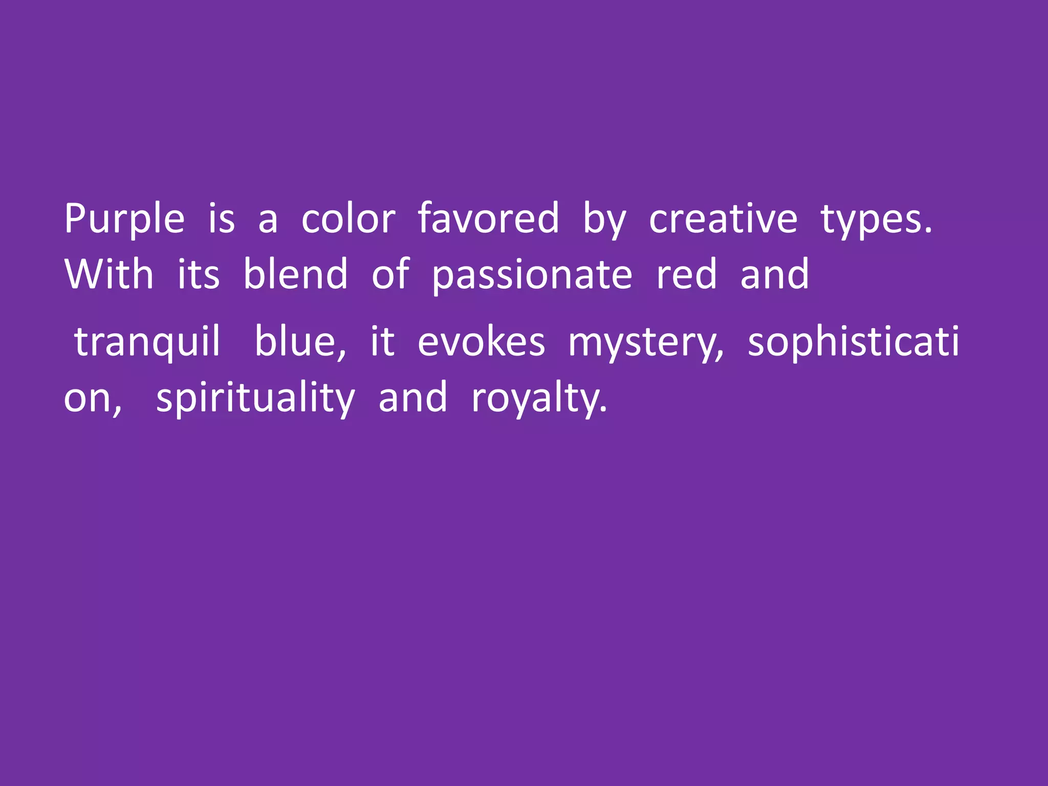 Purple is a color favored by creative types.
With its blend of passionate red and
tranquil blue, it evokes mystery, sophisticati
on, spirituality and royalty.
 