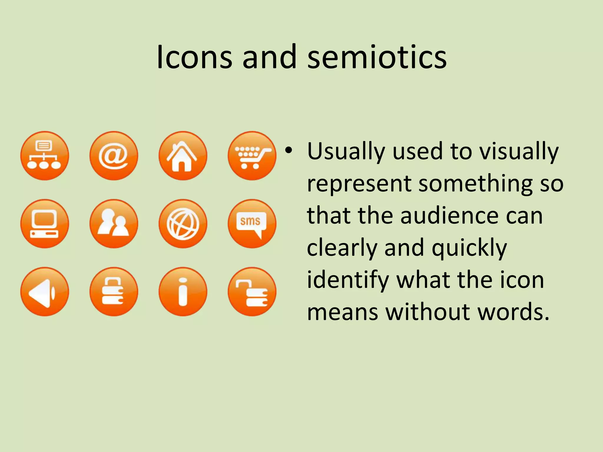 Icons and semiotics
• Usually used to visually
represent something so
that the audience can
clearly and quickly
identify what the icon
means without words.
 
