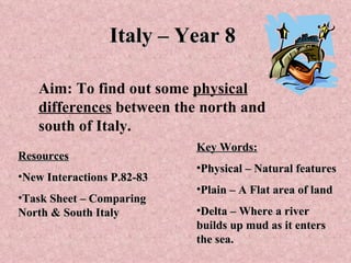 Italy – Year 8 Aim: To find out some  physical   differences  between the north and south of Italy. ,[object Object],[object Object],[object Object],[object Object],[object Object],[object Object],[object Object]