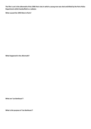 The film is set in the aftermath of the 1996 Paris riots in which a young man was shot and killed by the Paris Police
Department whilst handcuffed to a radiator.
What caused the 1995 Riots in Paris?
What happened in the aftermath?
What are ‘Les Banlieues’?
What is the purpose of ‘Les Banlieues’?