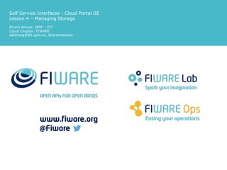 Self Service Interfaces - Cloud Portal GE
Lesson 4 – Managing Storage
Álvaro Alonso. UPM – DIT
Cloud Chapter. FIWARE
aalonsog@dit.upm.es, @larsonalonso
 