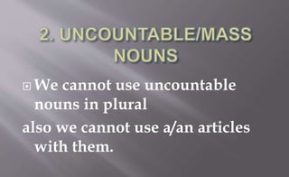  We cannot use uncountable
nouns in plural
also we cannot use a/an articles
with them.
 