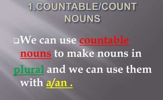 We can use countable
nouns to make nouns in
plural and we can use them
with a/an .
 