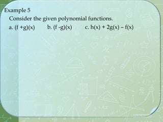 Example 5
Consider the given polynomial functions.
a. (f +g)(x) b. (f -g)(x) c. h(x) + 2g(x) – f(x)
 