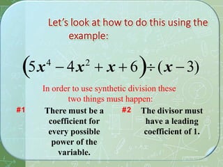 5x4
 4x2
 x  6(x 3)
In order to use synthetic division these
two things must happen:
There must be a
coefficient for
every possible
power of the
variable.
The divisor must
have a leading
coefficient of 1.
#1 #2
 
