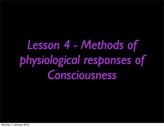 Lesson 4 - Methods of
              physiological responses of
                    Consciousness


Monday, 7 January 2013
 