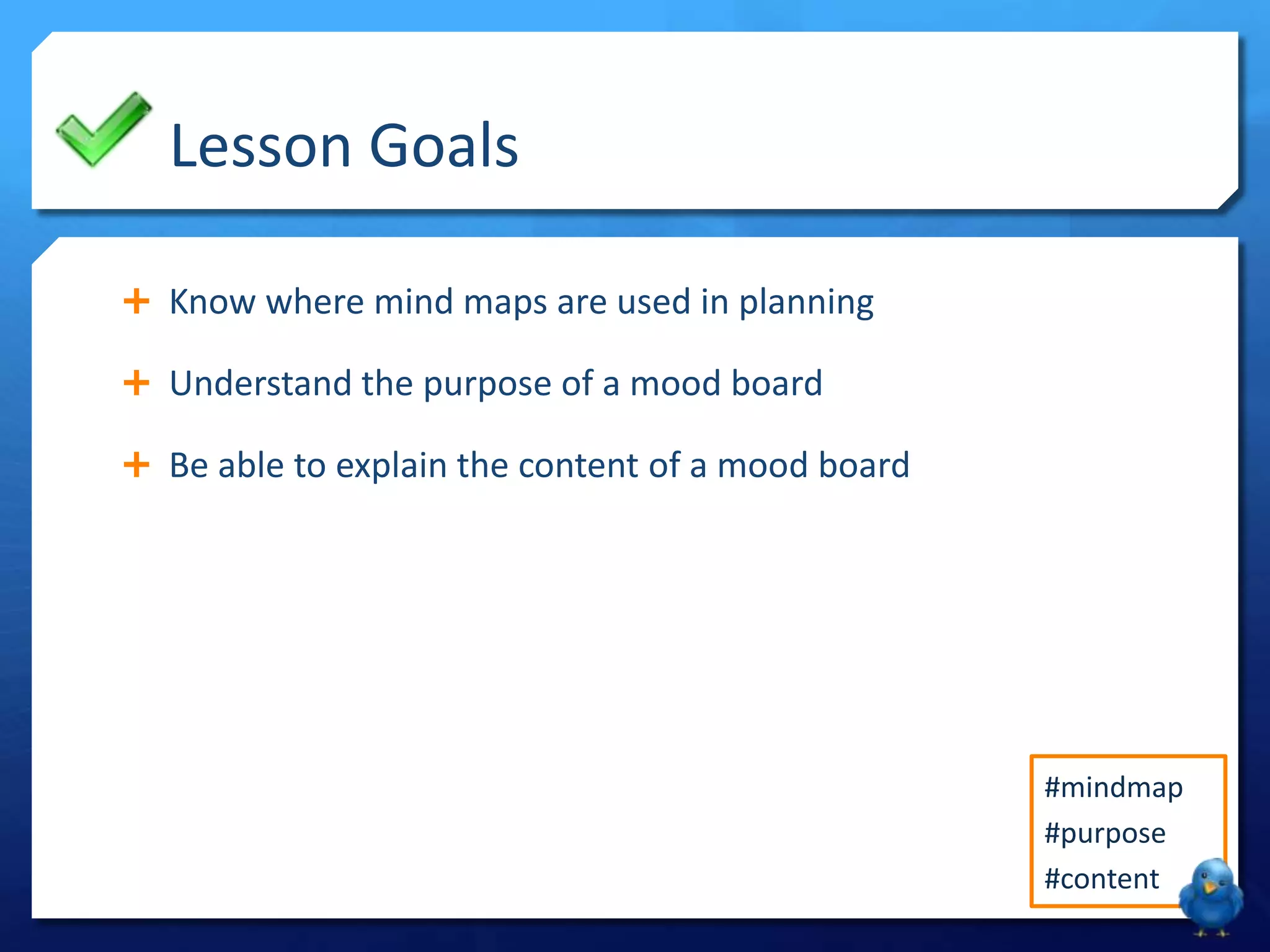 Lesson Goals
Know where mind maps are used in planning
Understand the purpose of a mood board
Be able to explain the content of a mood board
#mindmap
#purpose
#content