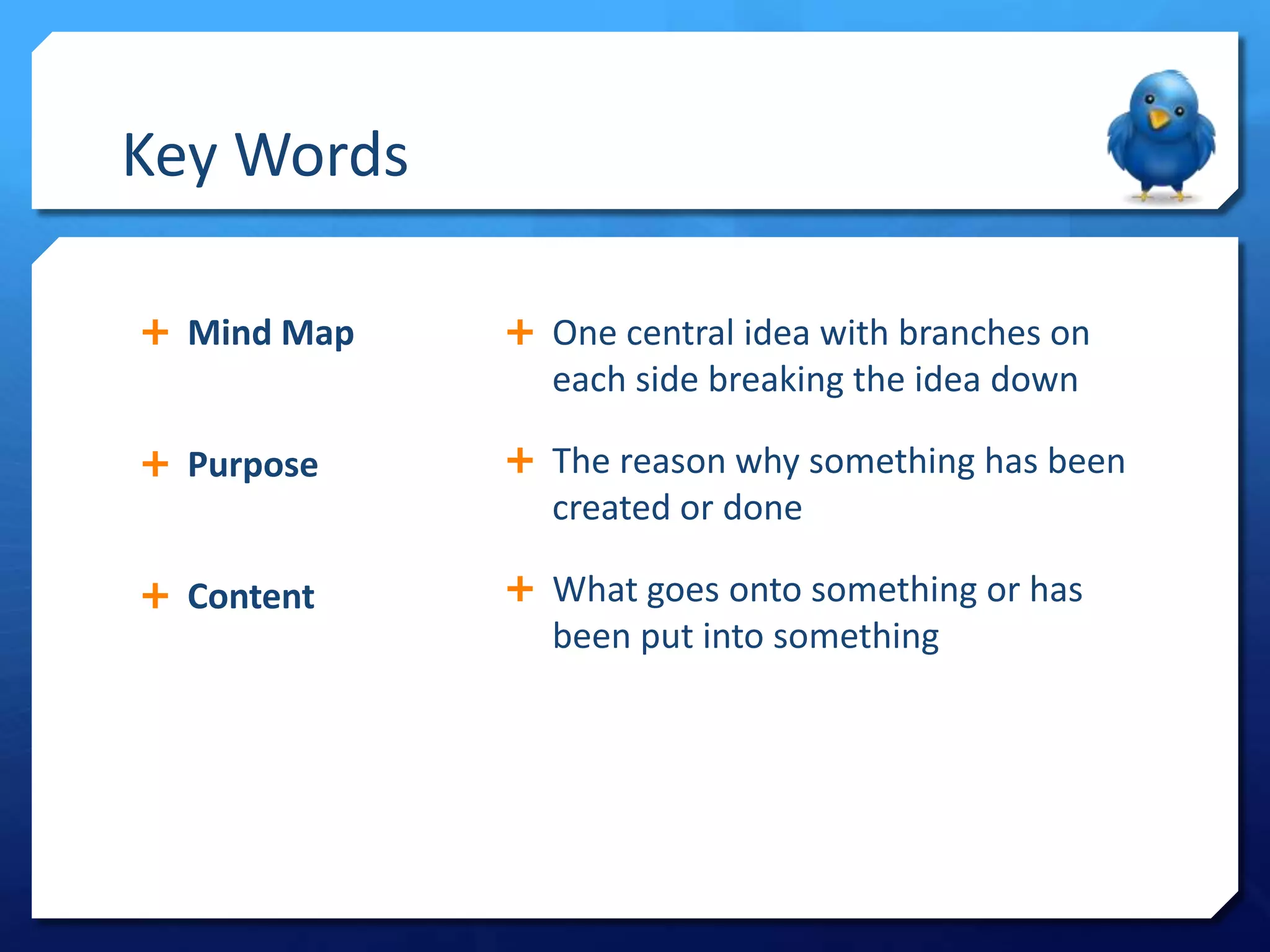 Key Words
Mind Map
One central idea with branches on
each side breaking the idea down
Purpose
The reason why something has been
created or done
Content
What goes onto something or has
been put into something