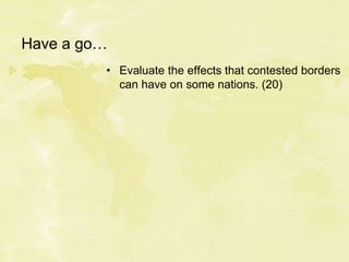 Have a go…
• Evaluate the effects that contested borders
can have on some nations. (20)
 