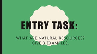 ENTRY TASK:
WHAT ARE NATURAL RESOURCES?
GIVE 3 EXAMPLES.
 