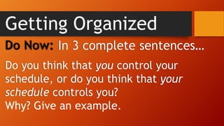 Getting Organized
Do Now: In 3 complete sentences…
Do you think that you control your
schedule, or do you think that your
schedule controls you?
Why? Give an example.
 