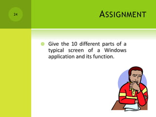 ASSIGNMENT
 Give the 10 different parts of a
typical screen of a Windows
application and its function.
24
 