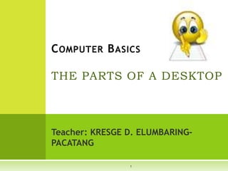 Teacher: KRESGE D. ELUMBARING-
PACATANG
COMPUTER BASICS
THE PARTS OF A DESKTOP
1
 