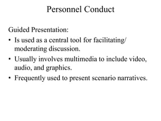 Personnel Conduct

Guided Presentation:
? Is used as a central tool for facilitating/
  moderating discussion.
? Usually involves multimedia to include video,
  audio, and graphics.
? Frequently used to present scenario narratives.
 