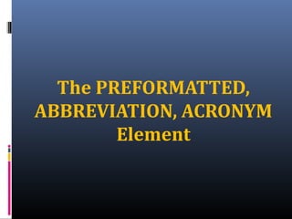 The PREFORMATTED,
ABBREVIATION, ACRONYM
Element
 