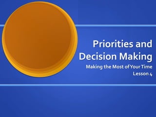 Priorities and Decision Making Making the Most of Your Time Lesson 4 