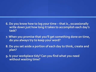 6. Do you know how to log your time – that is , occassionally write down just how long it takes to accomplish each day’s t...