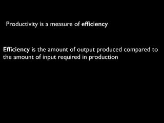 Productivity is a measure of efﬁciency
Efﬁciency is the amount of output produced compared to
the amount of input required in production
 