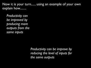 Now it is your turn...... using an example of your own
explain how........
Productivity can
be improved by
producing more
outputs from the
same inputs
Productivity can be improve by
reducing the level of inputs for
the same outputs
 