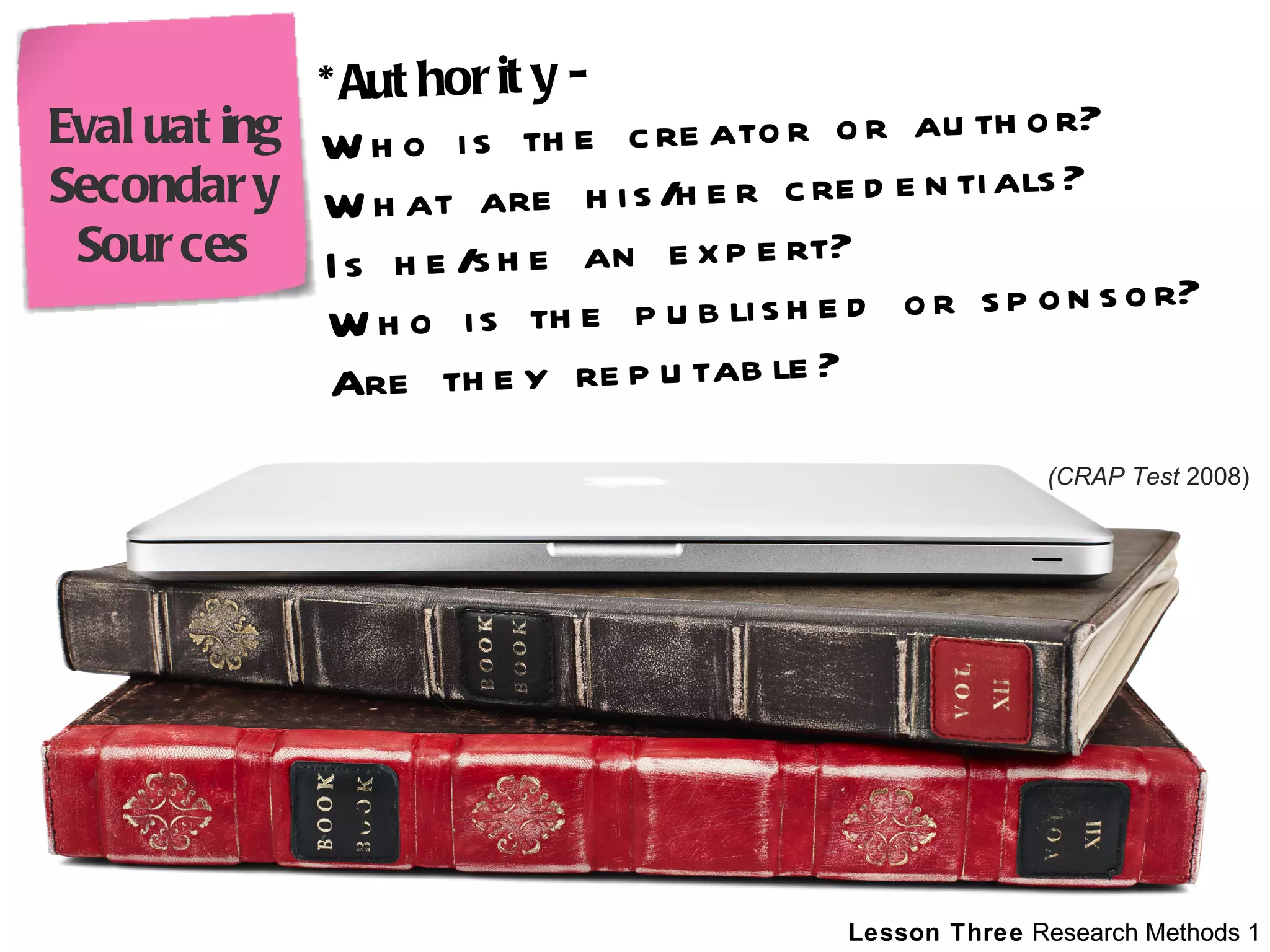 *Authority - Who is the creator or author? What are his/her credentials? Is he/she an expert? Who is the published or sponsor? Are they reputable? (CRAP Test  2008) Evaluating Secondary Sources 