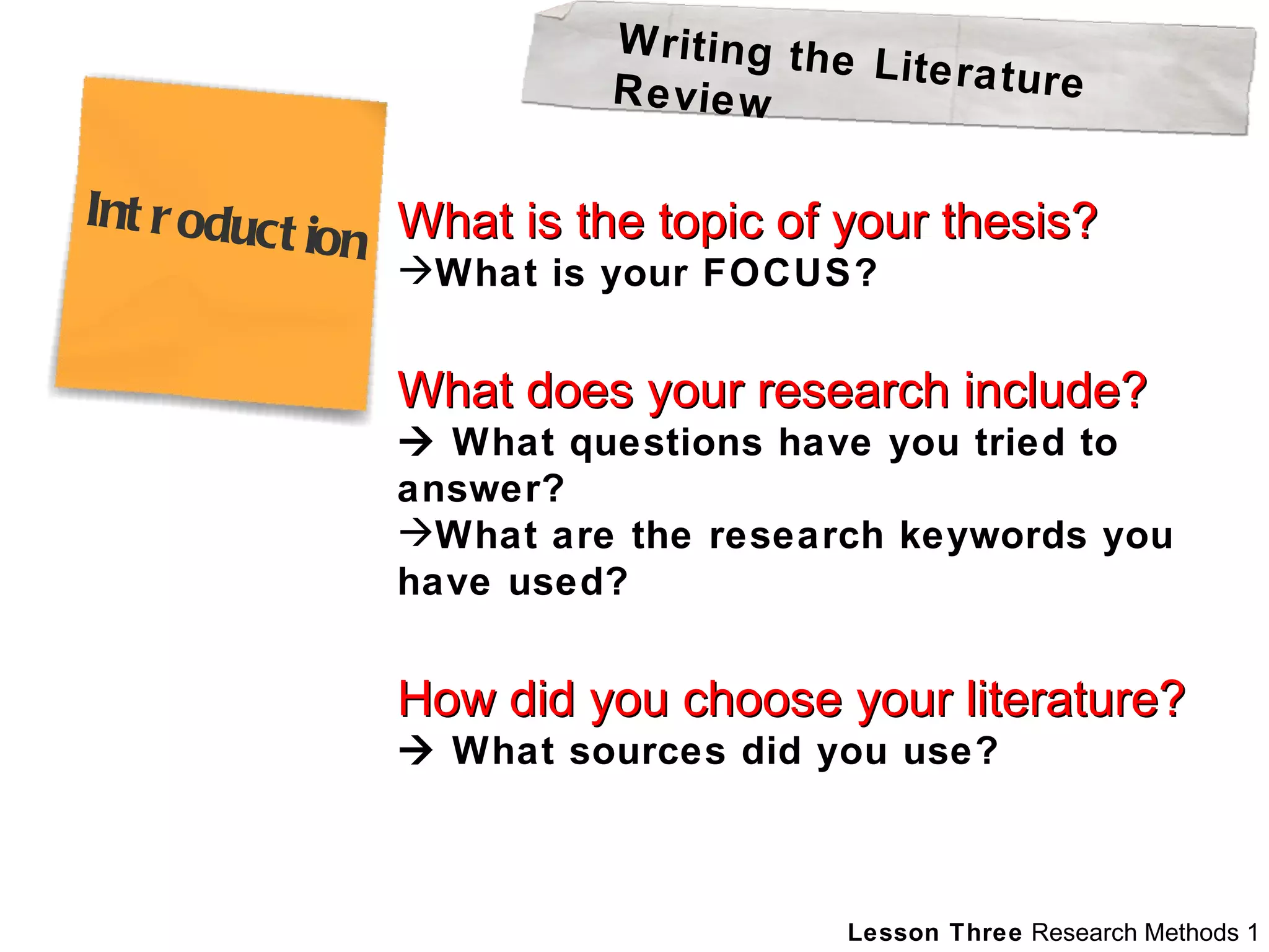 What is the topic of your thesis? What is your FOCUS? What does your research include?   What questions have you tried to answer? What are the research keywords you have used? How did you choose your literature?    What sources did you use? Writing the Literature Review Introduction 