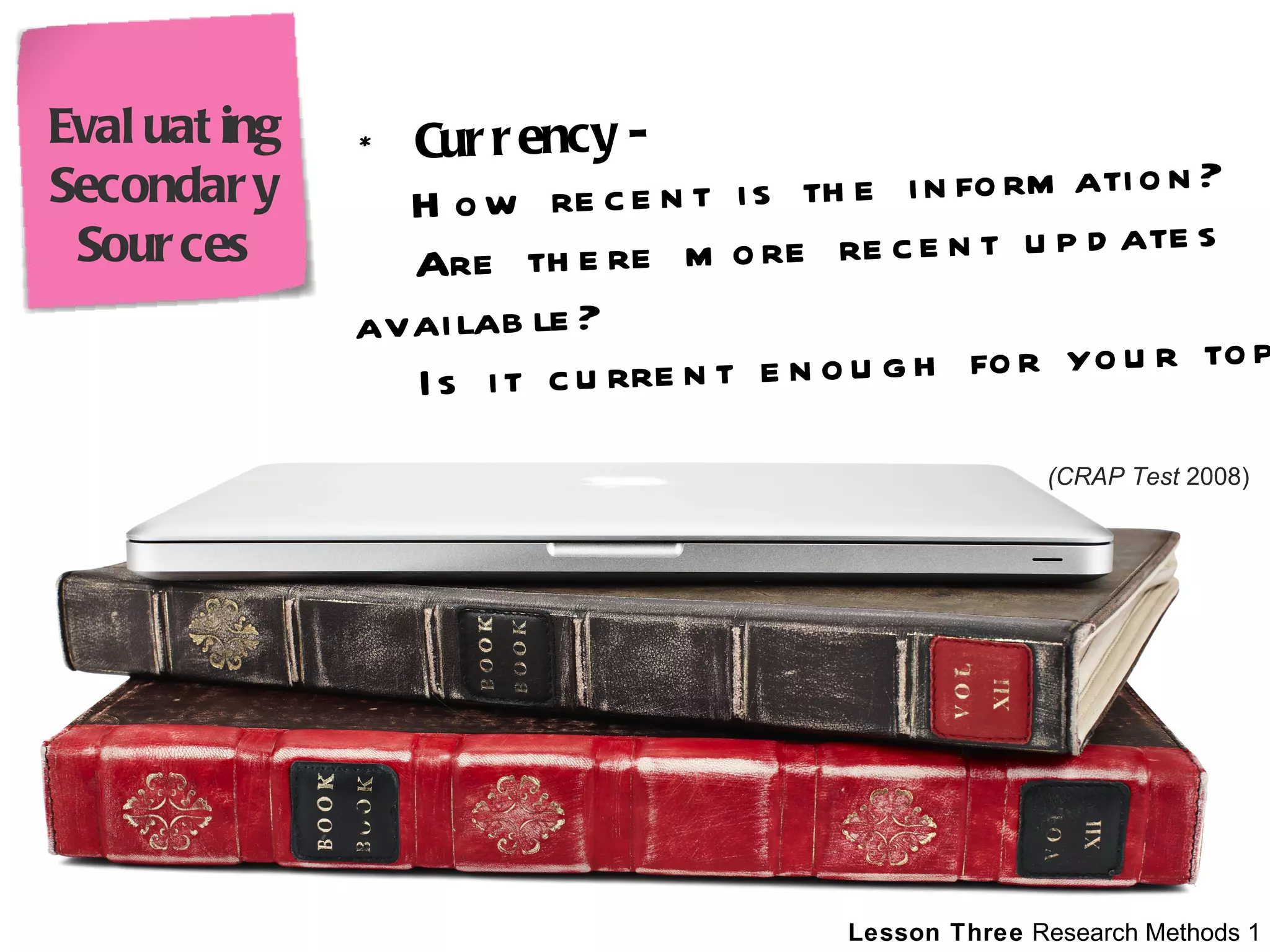     *  Currency -      How recent is the information?      Are there more recent updates available?      Is it current enough for your topic? (CRAP Test  2008) Evaluating Secondary Sources 