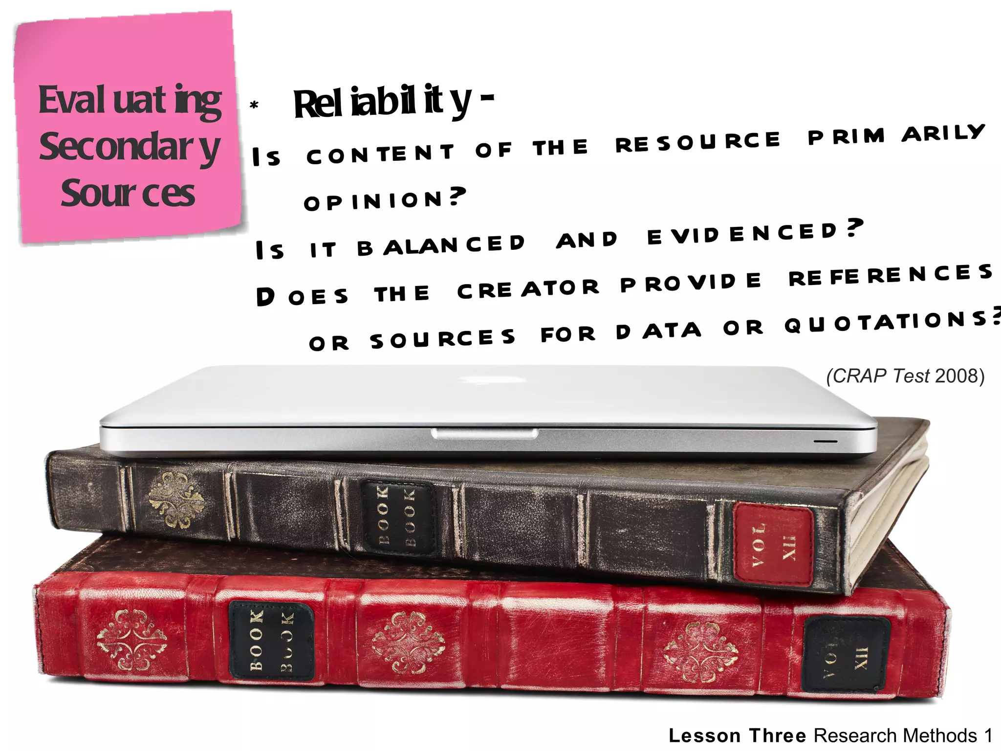 *  Reliability - Is content of the resource primarily opinion? Is it balanced and evidenced? Does the creator provide references or sources for data or quotations? (CRAP Test  2008) Evaluating Secondary Sources 