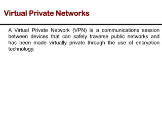 Virtual Private Networks
A Virtual Private Network (VPN) is a communications session
between devices that can safely traverse public networks and
has been made virtually private through the use of encryption
technology.
 