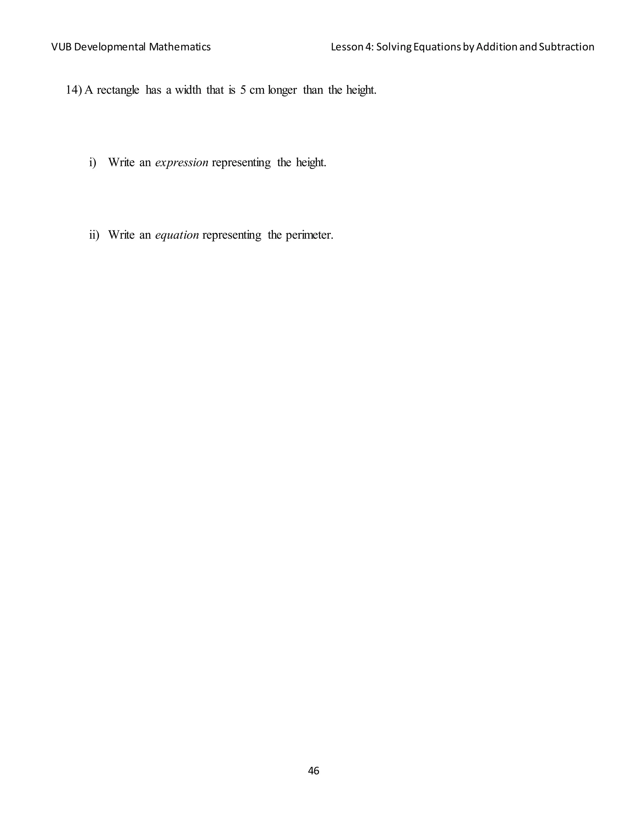 VUB Developmental Mathematics Lesson4: SolvingEquationsbyAdditionandSubtraction
46
14) A rectangle has a width that is 5 cm longer than the height.
i) Write an expression representing the height.
ii) Write an equation representing the perimeter.
 