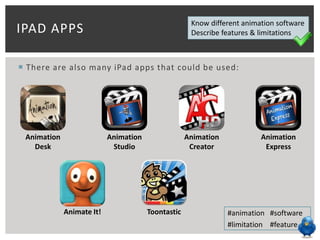 Know different animation software
IPAD APPS Describe features & limitations
There are also many iPad apps that could be used:
Animation Animation Animation Animation
Desk Studio Creator Express
Animate It! Toontastic #animation #software
#limitation #feature
