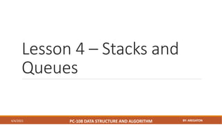 Lesson 4 – Stacks and
Queues
4/4/2021 PC-108 DATA STRUCTURE AND ALGORITHM BY: AREGATON
 