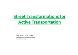 Street Transformations for
Active Transportation
Engr. Jyzel Cris B. Factor
Transportation Engineering Group
Mapua University
 