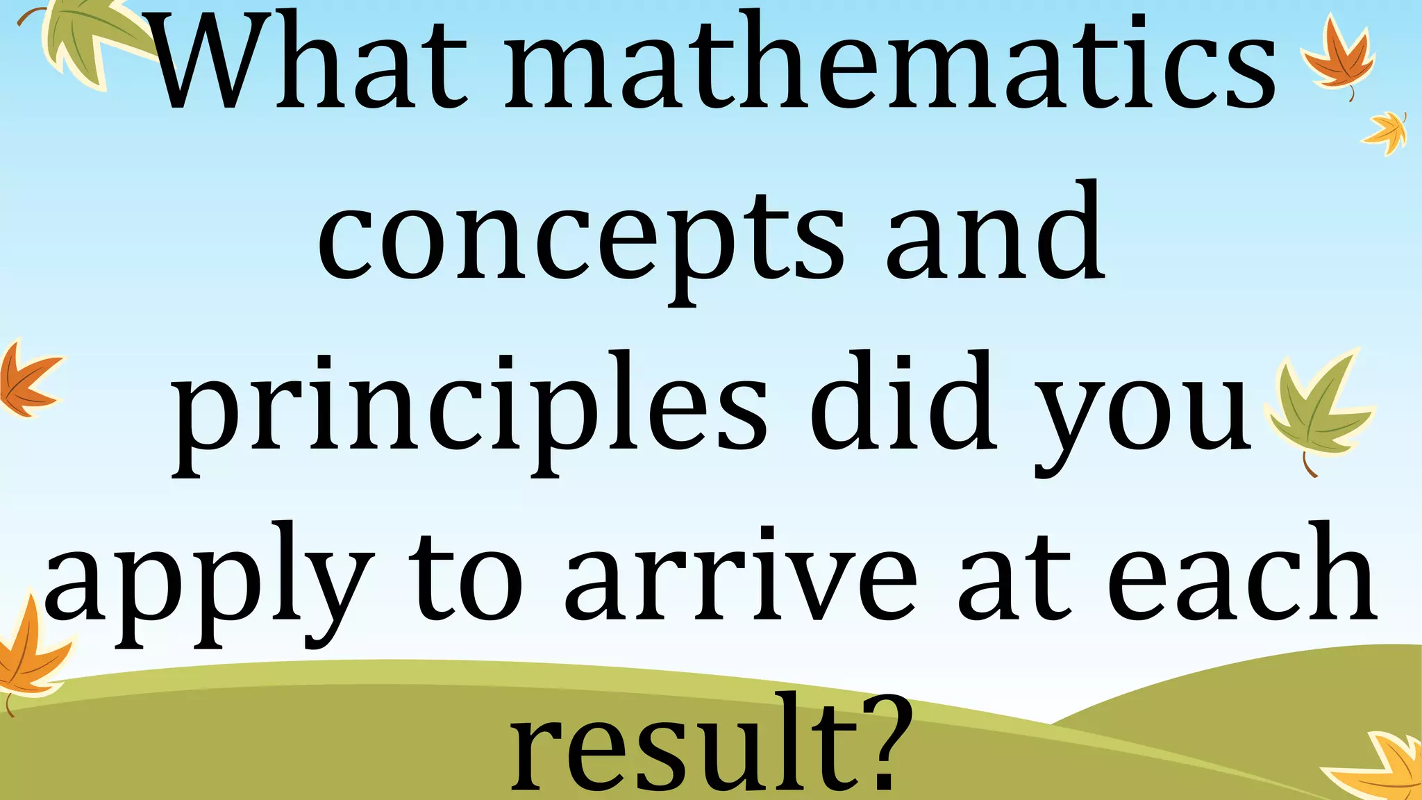 What mathematics
concepts and
principles did you
apply to arrive at each
result?
 