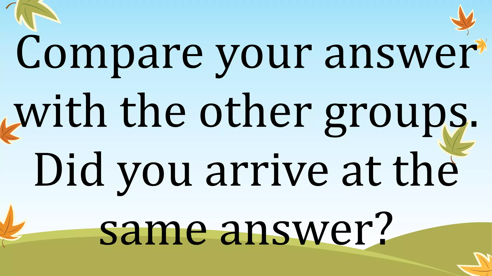 Compare your answer
with the other groups.
Did you arrive at the
same answer?
 
