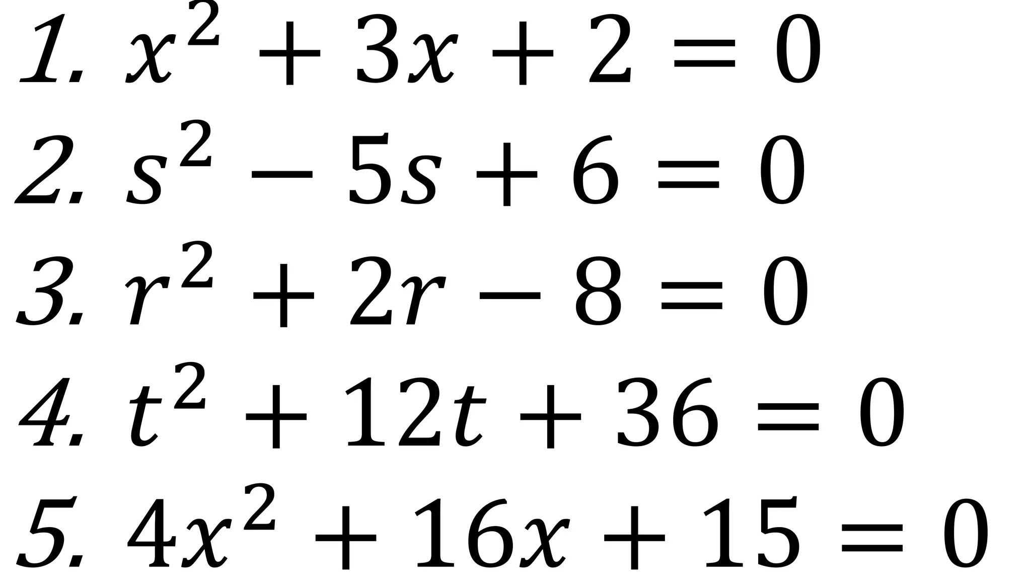 1. 𝑥2
+ 3𝑥 + 2 = 0
2. 𝑠2
− 5𝑠 + 6 = 0
3. 𝑟2
+ 2𝑟 − 8 = 0
4. 𝑡2
+ 12𝑡 + 36 = 0
5. 4𝑥2
+ 16𝑥 + 15 = 0
 