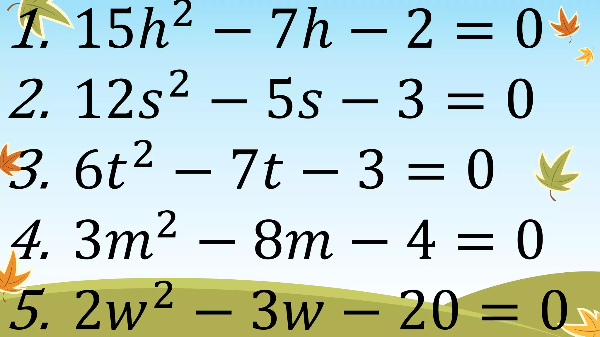 1. 15ℎ2
− 7ℎ − 2 = 0
2. 12𝑠2
− 5𝑠 − 3 = 0
3. 6𝑡2
− 7𝑡 − 3 = 0
4. 3𝑚2
− 8𝑚 − 4 = 0
5. 2𝑤2
− 3𝑤 − 20 = 0
 
