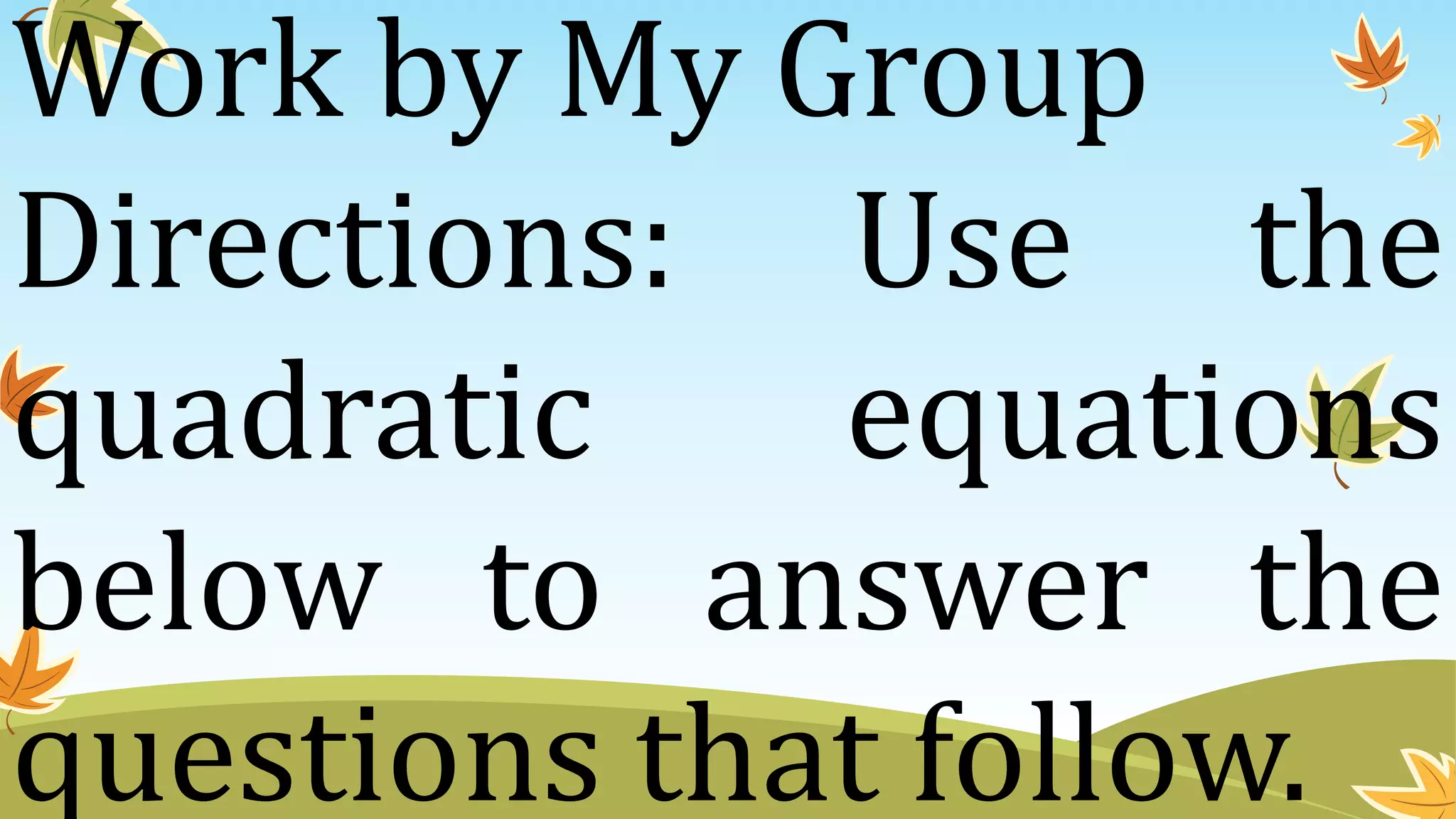Work by My Group
Directions: Use the
quadratic equations
below to answer the
questions that follow.
 