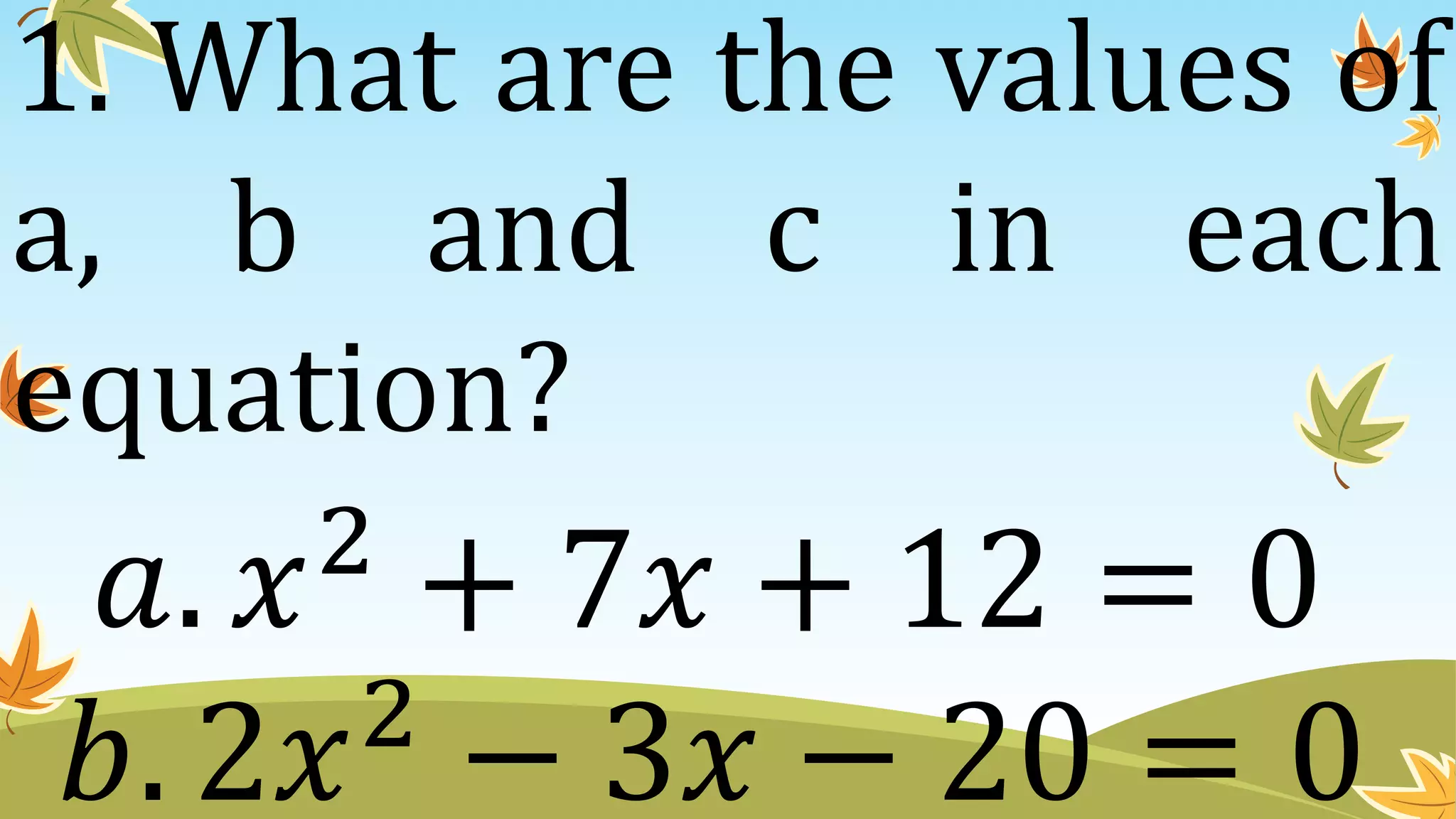 1. What are the values of
a, b and c in each
equation?
𝑏. 2𝑥2
− 3𝑥 − 20 = 0
𝑎. 𝑥2
+ 7𝑥 + 12 = 0
 