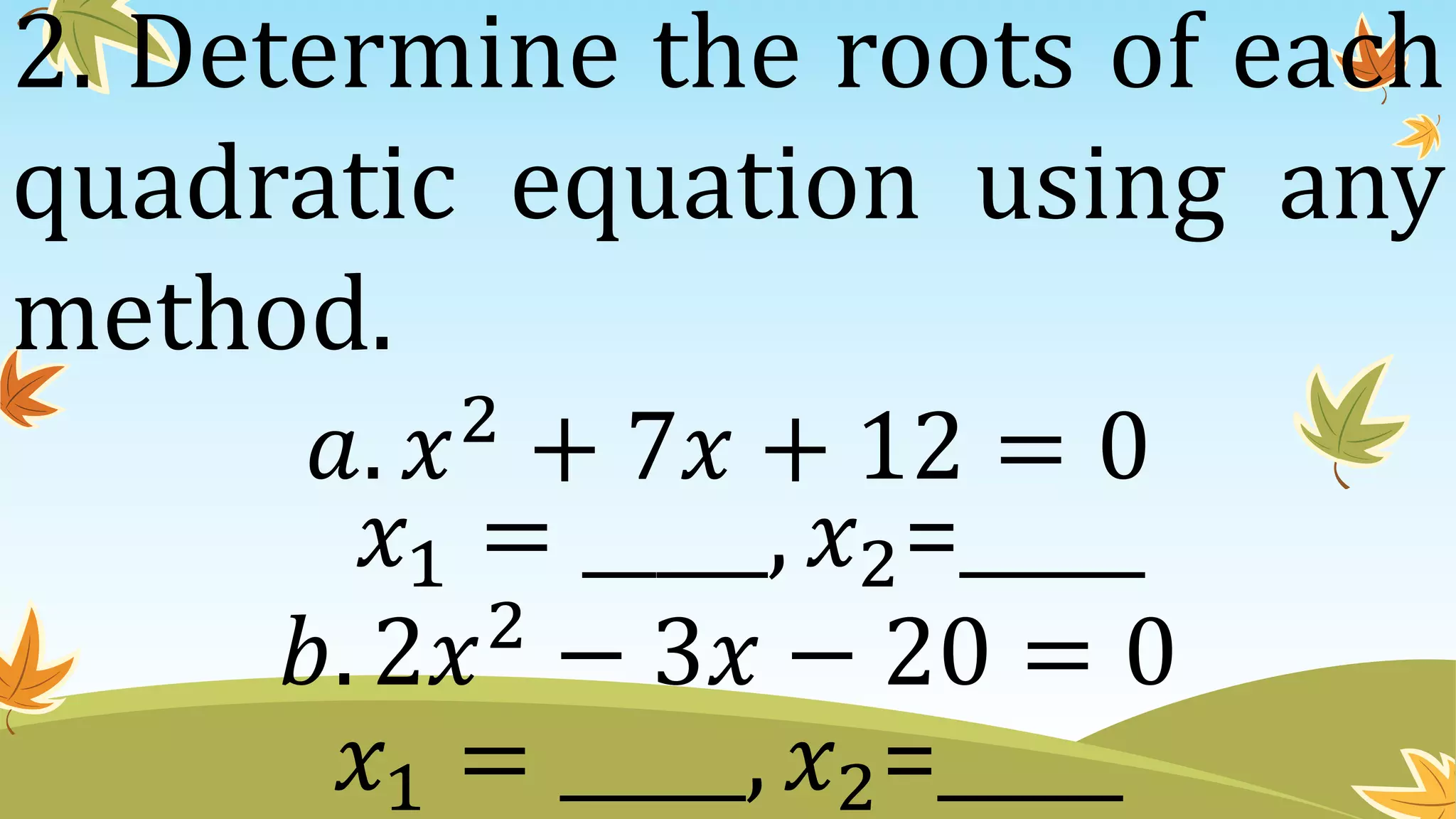 2. Determine the roots of each
quadratic equation using any
method.
𝑏. 2𝑥2 − 3𝑥 − 20 = 0
𝑎. 𝑥2
+ 7𝑥 + 12 = 0
𝑥1 = _____, 𝑥2=_____
𝑥1 = _____, 𝑥2=_____
 