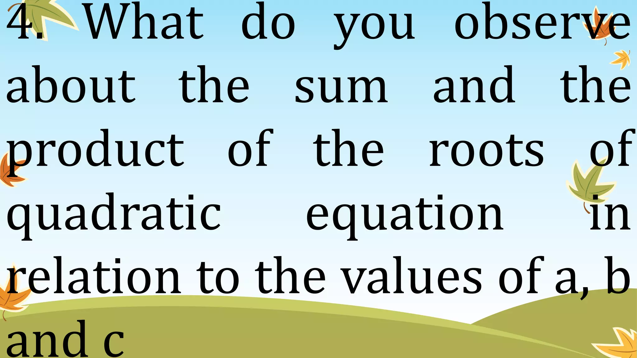 4. What do you observe
about the sum and the
product of the roots of
quadratic equation in
relation to the values of a, b
and c
 