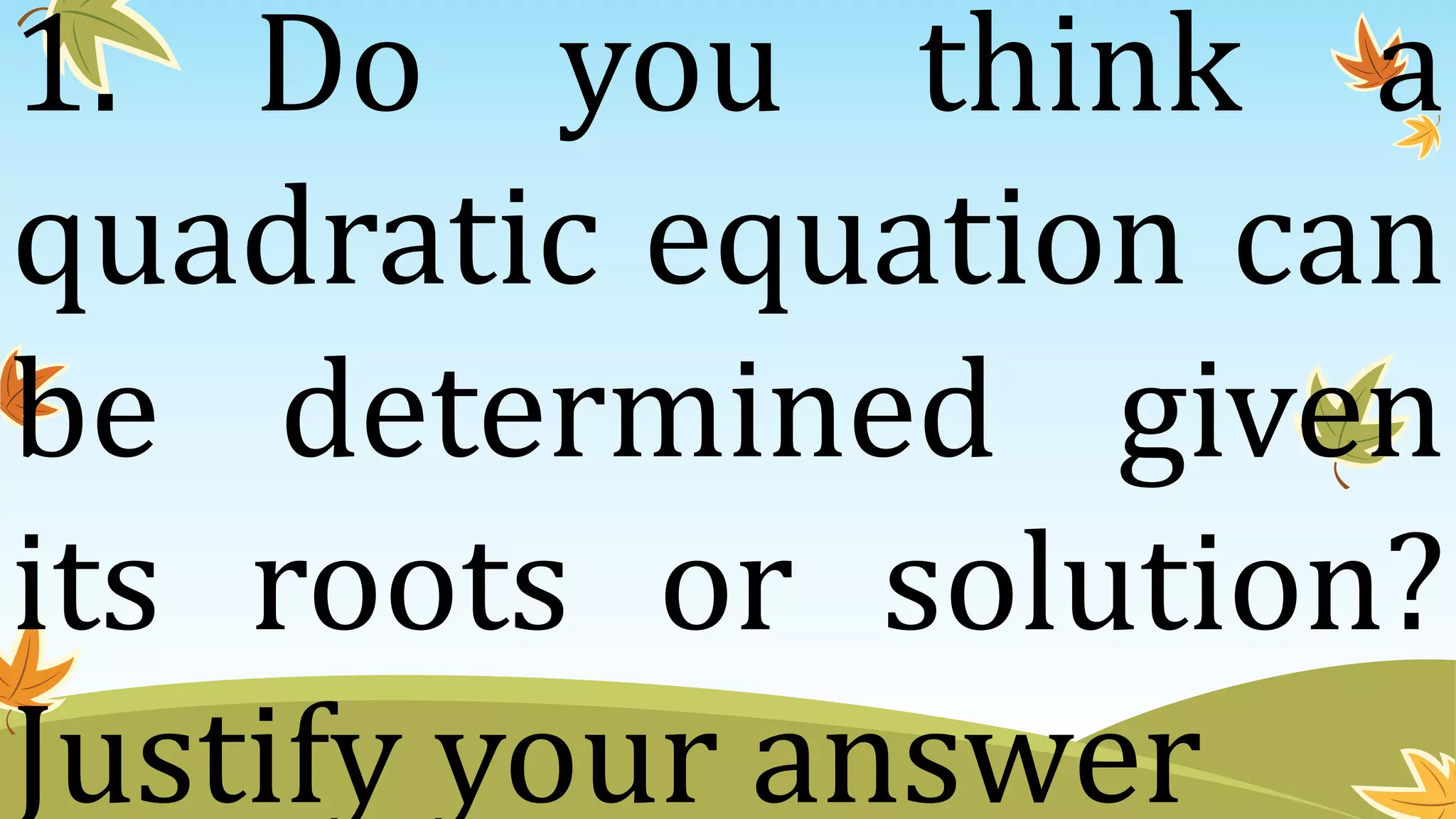 1. Do you think a
quadratic equation can
be determined given
its roots or solution?
Justify your answer
 