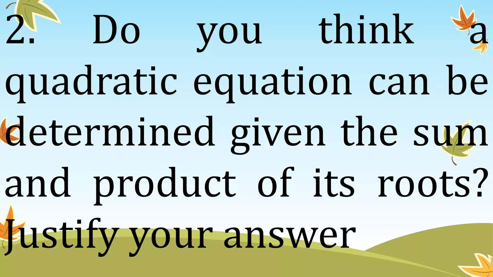 2. Do you think a
quadratic equation can be
determined given the sum
and product of its roots?
Justify your answer
 