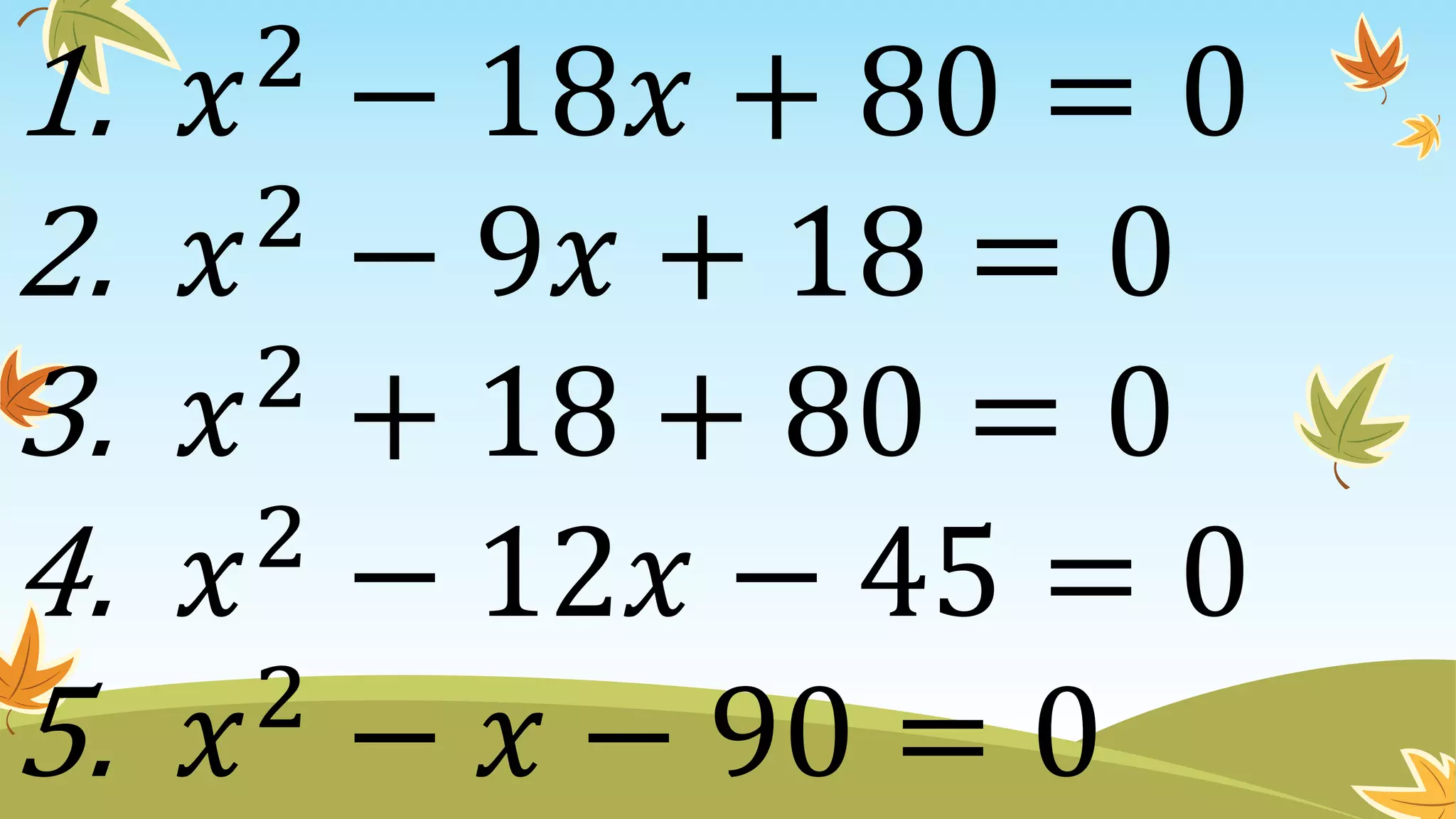 1. 𝑥2
− 18𝑥 + 80 = 0
2. 𝑥2
− 9𝑥 + 18 = 0
3. 𝑥2
+ 18 + 80 = 0
4. 𝑥2
− 12𝑥 − 45 = 0
5. 𝑥2
− 𝑥 − 90 = 0
 