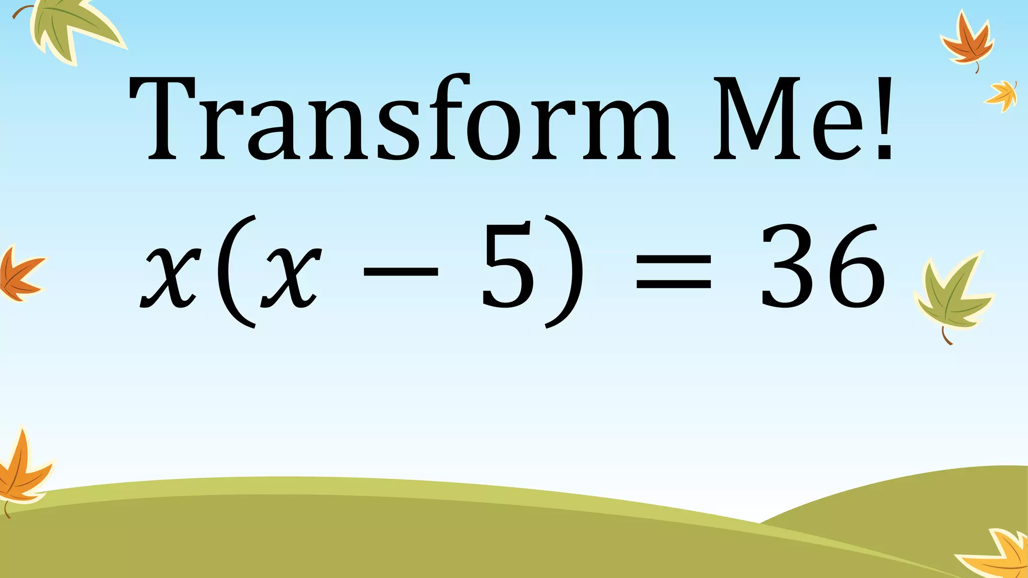 Transform Me!
𝑥 𝑥 − 5 = 36
 